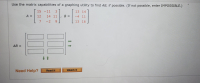 Use the matrix capabilities of a graphing utility to find AB, if possible. (If not possible, enter IMPOSSIBLE.)
-
15 -11
3
13 14
A =
12
14 11
В 3
-4 11
7
-2
9.
13 16
AB =
