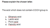 Please explain the chosen letter.
The acid which does not contain-COOH group is
a. Ethanoic acid
b. Lactic acid
c. Picric acid
d. Palmitic acid
