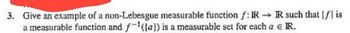 3. Give an example of a non-Lebesgue measurable function f: IR→ IR such that || is
a measurable function and f((a)) is a measurable set for each a € IR.