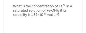 What is the concentration of Fe²+ in a
saturated solution of Fe(OH)2 if its
solubility is 1.59x10-5 mol L-¹?