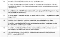 15. Use the Loan worksheet to complete the loan amortization table.
   - In cell F2, insert the IPMT function to calculate the interest for the first payment. Copy the function to the range F3:F25. (The results will update after you complete the other functions and formulas.)

16. In cell G2, insert the PPMT function to calculate the principal paid for the first payment. Copy the function to the range G3:G25.

17. In cell H2, insert a formula to calculate the ending principal balance. Copy the formula to the range H3:H25.

18. Now you want to determine how much interest was paid during the first two years.
   - In cell B10, insert the CUMIPMT function to calculate the cumulative interest after the first two years. Make sure the result is positive.

19. In cell B11, insert the CUMPRINC function to calculate the cumulative principal paid at the end of the first two years. Make sure the result is positive.

20. You want to perform a what-if analysis to determine the rate if the monthly payment is $1,150 instead of $1,207.87.