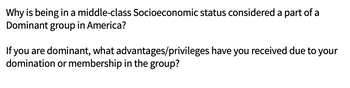 Why is being in a middle-class Socioeconomic status considered a part of a
Dominant group in America?
If you are dominant, what advantages/privileges have you received due to
domination or membership in the group?
your