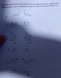 Give the relationship between the two sets of compounds below. (enantiomers,
diastereomers, meso, constitutional, same) You may use each more than once.
Br
Br
Br
H-
HO-
H FOH
H OH
HO -H
HO H
H OH
HO.
HO
F.
OH
HO,
OH
HO
CN
CN
(b)
