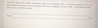 A 47.00 ml aliquot from a 0.490 L solution that contains 0.410 g of MnSO, (MW = 151.00 g/mol) required 40.7 mL of an
EDTA solution to reach the end point in a titration. What mass, in milligrams, of CaCO, ( MW = 100.09 g/mol) will react
with 1.61 ml. of the EDTA solution?
mass:
mg
