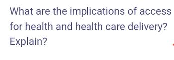 What are the implications of access
for health and health care delivery?
Explain?