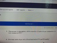 low-up and reports
360° reports
More -
Ideal Gas Law v
Accessibility Mode
5. What pressure, in atmospheres, will be exerted by 0.5 moles of a gas contained in a 2.4
Liter container at 45°C?
6. How
many
moles of
gas will a 250 ml flask hold at 87°C and950 mmHg?
