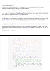 - Arithmetic Dictionaries
At the core of our sock drawer implementation is a fundamental data structure which, for some reason, does not come standard in
programming languages: a dictionary that has numerical values (and arbitrary keys).
A number is a number. An array, or vector, is a list of numbers that can be indexed by their position in the vector. An arithmetic dictionary is a set
of numbers that can be addressed by their associated key. Just as numbers, and arrays, can be combined via +, -, *, /, and compared with >, <,
etc, so can arithmetic dictionaries. Let us start defining them. For brevity, we call them simply AD rather than ArithmeticDictionary. We note that
Python includes, in the collections module, the Counter class, which supports addition. ADs are a more general version of the Counter class,
as they support (or you can make them to support) all math operations you wish.
In Python, to be able to have two ADs d1 and d2 and compute their sum via the syntax d1 + d2 , we need to define the
Ladd operation, and
similarly for the other arithmetic operations.
There is a fine point to be discussed. Arrays can be combined with arithmetical operations only when they are of the same dimensions, or when
one can be "broadcast" to fit the dimension of the other. For dictionaries, however, the restriction to be able to combine only arithmetic
dictionaries with the same keys would be too restrictive. If we have an AD d representing a sock drawer, and we want to add to it one yellow
and two blue socks, we want to be able to write something like:
d +- AD({'yellow': 1, 'blue': 2})
rather than worry that d might have different keys from {yellow', 'blue'}. Thus, in the definition of an operation, we will need to define suitable
defaults for the missing values. In general, the suitable defaults are the neutral elements with respect to the operation: 0 for + and –, and 1 for
X and /.
Let us begin from addition and subtraction.
[] class AD(dict):
init_(self, *args, **kwargs):
"""This initializer simply passes all arguments to dict, so that
we can create an AD with the same ease with which we can create
def
There is no need, indeed, to repeat the initializer,
but we leave it here in case we like to create attributes specific
a dict.
of an AD later."""
super ()._init_(*args, **kwargs)
def
add_(self, other):
return AD._binary_op(self, other, lambda x, y: x + y, e)
def _sub_(self, other):
return AD._binary_op(self, other, lambda x, y: x y, e)
@staticmethod
def _binary_op(left, right, op, neutral):
r = AD()
1_keys = set(left.keys()) if isinstance (left, dict) else set()
r_keys
%3D
set (right.keys(0) if isinstance(right, dict) else set()
%3D
for k in l_keys | r_keys:
# If the right (or left) element is a dictionary (or an AD),
# we get the elements from the dictionary; else we use the right
# or left value itself. This implements a sort of dictionary
# broadcasting.
1_val = left.get(k, neutral) if isinstance(left, dict) else left
r_val =
r[k] = op(1_val, r_val)
right.get(k, neutral) if isinstance(right, dict) else right
return r
