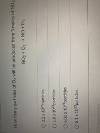 How many particles of O3 will be produced from 3 moles of NO,3
NO2 + O2→ NO + O3
O 2.2 x 1026particles
O 1.8 x 1024particles
O 6.02 x 1024particles
O 8.1 x 1023particles
