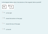 In the diagram below, what is the direction of the magnetic field at point X?
N
а.
to the right
Ob.
toward the bottom of the page
toward the top of the page
to the left
