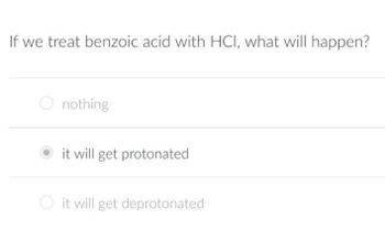 If we treat benzoic acid with HCI, what will happen?
nothing
it will get protonated
it will get deprotonated