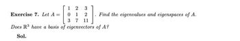 12
1
7
Does R3 have a basis of eigenvectors
Sol.
Exercise 7. Let A =
0
3
2
11
Find the eigenvalues and eigenspaces of A.
of A?