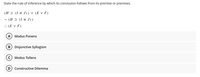 State the rule of inference by which its conclusion follows from its premise or premises.
(H ɔ (I = J)) v (E v F)
- (H ɔ (I = J))
.: (E v F)
A
Modus Ponens
B Disjunctive Syllogism
Modus Tollens
Constructive Dilemma
