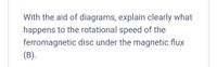 With the aid of diagrams, explain clearly what
happens to the rotational speed of the
ferromagnetic disc under the magnetic flux
(B).
