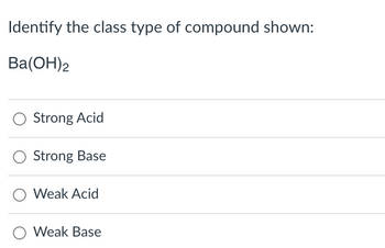 Identify the class type of compound shown:
Ba(OH)2
O Strong Acid
Strong Base
O Weak Acid
O Weak Base