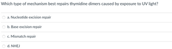 Which type of mechanism best repairs thymidine dimers caused by exposure to UV light?
a. Nucleotide excision repair
b. Base excision repair
c. Mismatch repair
d. NHEJ