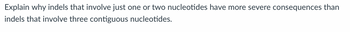 Explain why indels that involve just one or two nucleotides have more severe consequences than
indels that involve three contiguous nucleotides.
