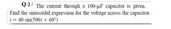 Q2/ The current through a 100-μF capacitor is given.
Find the sinusoidal expression for the voltage across the capacitor.
i
=
40 sin(500t+60°)