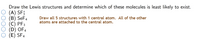 Draw the Lewis structures and determine which of these molecules is least likely to exist.
(A) SF
B) SeF4
(C) PF3
(D) OF4
(E) SF4
Draw all 5 structures with 1 central atom. All of the other
atoms are attached to the central atom.
