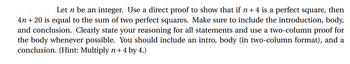 Let n be an integer. Use a direct proof to show that if n + 4 is a perfect square, then
4n+20 is equal to the sum of two perfect squares. Make sure to include the introduction, body,
and conclusion. Clearly state your reasoning for all statements and use a two-column proof for
the body whenever possible. You should include an intro, body (in two-column format), and a
conclusion. (Hint: Multiply n+ 4 by 4.)