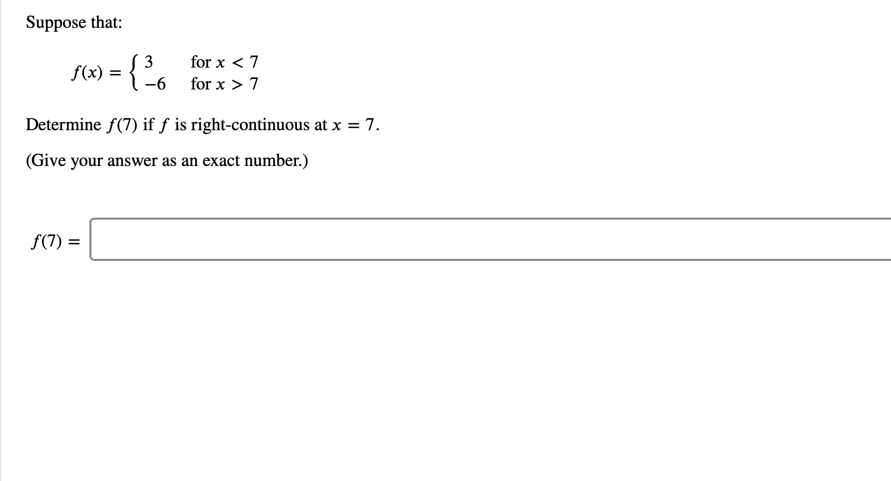 Suppose that:
={26
3
for x 7
for x 7
f(x)
Determine f(7) if f is right-continuous at x 7.
(Give your answer as an exact number.)
f(7)
