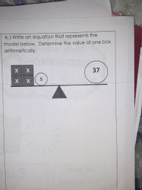 6.) Write an equation that represents the
model below. Determine the value of one box
arithmetically.
X X
37
X
