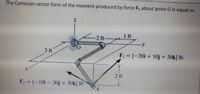 The Cartesian vector form of the moment produced by force F, about point O is equal to.
1 ft
-2 ft-
3 ft
F = (-20i + 10j + 30k} lb
2 ft
F2 = |-10i – 30j + 50k} Ib
%3D
