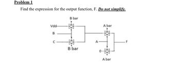 Problem 1
Find the expression for the output function, F. Do not simplify.
B bar
A bar
#4
A
B bar
0
Vdd-
B
C
A bar