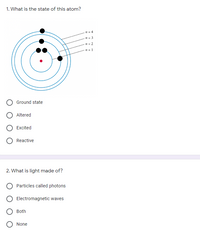 1. What is the state of this atom?
H = 4
n=2
Ground state
Altered
Excited
Reactive
2. What is light made of?
Particles called photons
Electromagnetic waves
Both
O None
