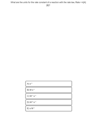 What are the units for the rate constant of a reaction with the rate law, Rate = k[A]
[B]?
A) s-1
B) M s-1
C) M-1 s-1
D) M-2 s-1
E) s M-1
