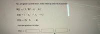 You are given acceleration, initial velocity and initial position.
a(t) = (1, 2t – t, -4)
%3D
d(0) = (– 2, - 3, - 1)
%3D
7(0) = (3, 1, – 4)
%3D
-
Find the position at time t
7(t) :
