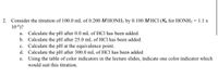 2. Consider the titration of 100.0 mL of 0.200 MHONH2 by 0.100 MHC1 (Ká for HONH2 = 1.1 x
10-8)?
a. Calculate the pH after 0.0 mL of HCl has been added.
b. Calculate the pH after 25.0 mL of HCl has been added.
c. Calculate the pH at the equivalence point.
d. Calculate the pH after 300.0 mL of HCl has been added.
e. Using the table of color indicators in the lecture slides, indicate one color indicator which
would suit this titration.
