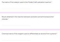 The name of the catalyst used in the Friedel Crafts alkylation reaction
Result obtained in the reaction between acetylene and ammoniacal silver
chloride *
Chemical name of the reagent used to differentiate an alcohol from a phenol *
