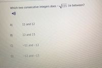 Which two consecutive integers does
155 lie between?
)
A)
11 and 12
B)
12 and 13
C)
-11 and -12
D)
-12 and -13
