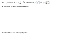 -2t1
; Consider the DE: x' =| ,
= x, with solutions x1 =
[3e
L4e-2t]
12.
х,
and
X2
5t
a) Verify that x1 and x2 are solutions to the given DE.
b) Verify that the solutions are linearly independent.
