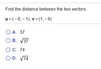 Find the distance between the two vectors.
u= (-6, - 1), v= (1, - 6)
О А. 37
O B. V37
ОС. 74
O D. V74
