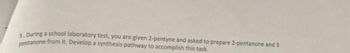 3. During a school laboratory test, you are given 2-pentyne and asked to prepare 2-pentanone and 3
pentanone from it. Develop a synthesis pathway to accomplish this task.