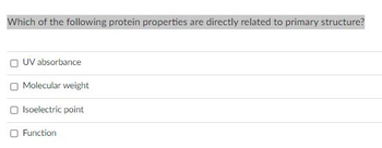 Which of the following protein properties are directly related to primary structure?
OUV absorbance
Molecular weight
Isoelectric point
O Function