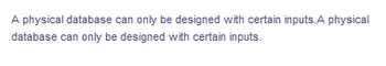 A physical database can only be designed with certain inputs.A physical
database can only be designed with certain inputs.