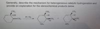 Generally, describe the mechanism for heterogeneous catalytic hydrogenation and
provide an explanation for the stereochemical products below.
CH3
CH3
CH3
Pt /H2
CH3
CH3
H.
=CH2
30%
70%
