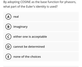 By adopting COSINE as the base function for phasors,
what part of the Euler's identity is used?
A) real
B) imaginary
C) either one is acceptable
D cannot be determined
E
none of the choices