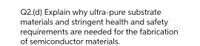 Q2.(d) Explain why ultra-pure substrate
materials and stringent health and safety
requirements are needed for the fabrication
of semiconductor materials.
