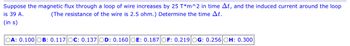 Suppose the magnetic flux through a loop of wire increases by 25 T*m^2 in time Δt, and the induced current around the loop is 39 A. (The resistance of the wire is 2.5 ohm.) Determine the time Δt. (in s)

Options:
- A: 0.100
- B: 0.117
- C: 0.137
- D: 0.160
- E: 0.187
- F: 0.219
- G: 0.256
- H: 0.300