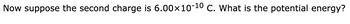 Now suppose the second charge is 6.00×10-¹0 C. What is the potential energy?