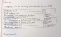 Exercise 2:
Company C has the following information for the year 20X2:
$50
Unit sales price
Unit variable cost
$30
Production, sales and admin fixed cost
Interest charge for the year
Operating assets at the beginning of the year
Operating assets at the end of the
Minimum return rate
$400,000
$60,000
$600,000
$800,000
10%
year
30,000 units
Maximum capacity
Requirements:
