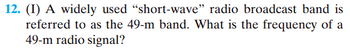 12. (1) A widely used "short-wave" radio broadcast band is
referred to as the 49-m band. What is the frequency of a
49-m radio signal?