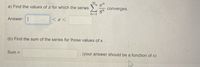 a) Find the values of x for which the series
converges.
87
n=
Answer:
< x <
(b) Find the sum of the series for those values of x.
Sum =
(your answer should be a function of x)
