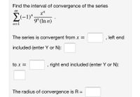 Find the interval of convergence of the series
x"
E(-1)",
9" (In n)
n=1
The series is convergent from x =
left end
included (enter Y or N):
to x =
right end included (enter Y or N):
The radius of convergence is R =
