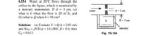 6.154 Water at 20°C flows through the
orifice in the figure, which is monitored by
a mercury manometer. If d= 3 cm, (a)
what is h when the flow is 20 m'/h; and
(b) what is Q when h = 58 cm?
water
d=3 cm
h
D=5 cm
Solution: (a) Evaluate V = Q/A = 2.83 m/s
and Rep = pVD/ = 141,000, B= 0.6, thus
Ca 0.613.
mercury
Fig. P6.154
