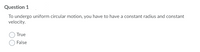 Question 1
To undergo uniform circular motion, you have to have a constant radius and constant
velocity.
True
False

