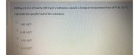 Adding 23.1 kJ of heat to 100.0 g of a substance caused a change in temperature from 50 °C to 175 °C.
Calculate the specific heat of the substance.
1.85 J/g°C
9.18 J/g°C
1.02 J/g°C
0.72 J/g°C
